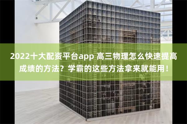 2022十大配资平台app 高三物理怎么快速提高成绩的方法？学霸的这些方法拿来就能用！