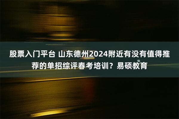 股票入门平台 山东德州2024附近有没有值得推荐的单招综评春考培训？易硕教育