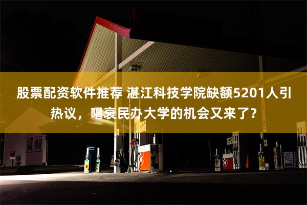 股票配资软件推荐 湛江科技学院缺额5201人引热议，唱衰民办大学的机会又来了？