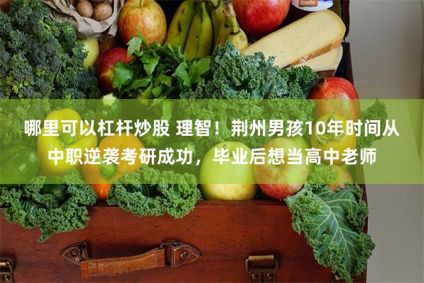 哪里可以杠杆炒股 理智！荆州男孩10年时间从中职逆袭考研成功，毕业后想当高中老师