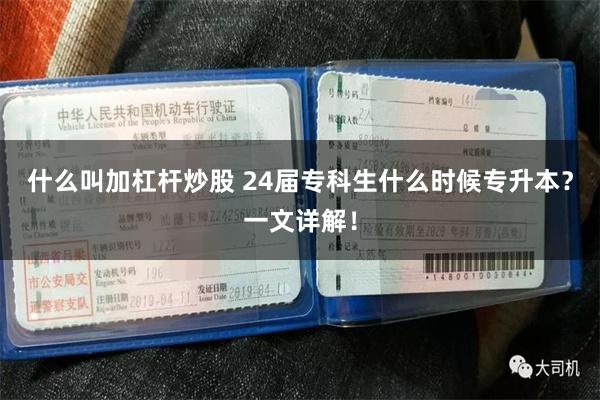 什么叫加杠杆炒股 24届专科生什么时候专升本？一文详解！