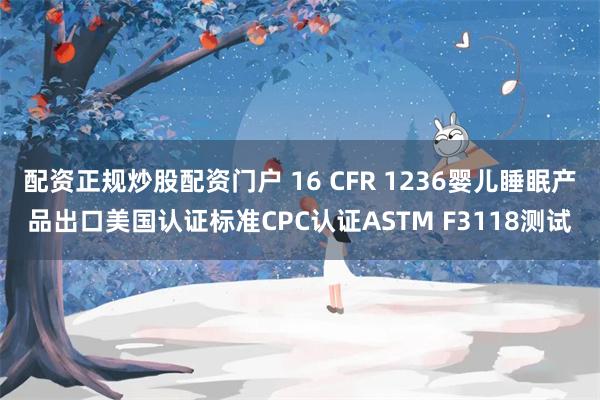 配资正规炒股配资门户 16 CFR 1236婴儿睡眠产品出口美国认证标准CPC认证ASTM F3118测试