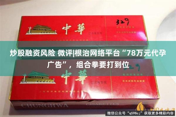 炒股融资风险 微评|根治网络平台“78万元代孕广告”，组合拳要打到位