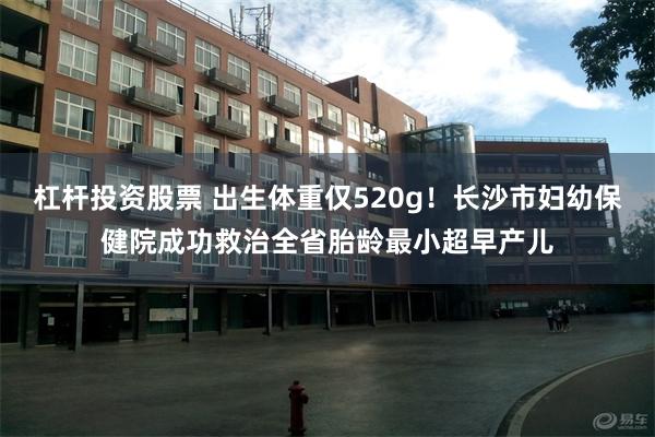 杠杆投资股票 出生体重仅520g！长沙市妇幼保健院成功救治全省胎龄最小超早产儿