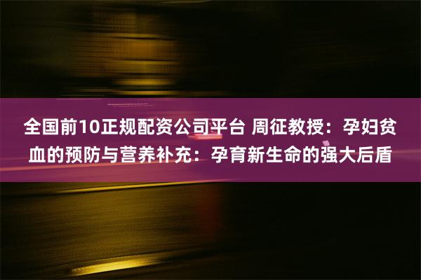 全国前10正规配资公司平台 周征教授：孕妇贫血的预防与营养补充：孕育新生命的强大后盾