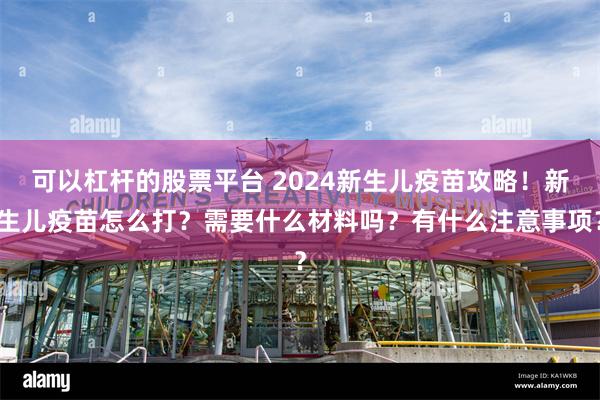 可以杠杆的股票平台 2024新生儿疫苗攻略！新生儿疫苗怎么打？需要什么材料吗？有什么注意事项？