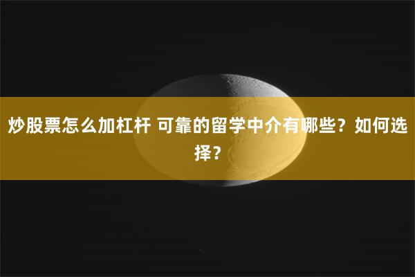 炒股票怎么加杠杆 可靠的留学中介有哪些？如何选择？