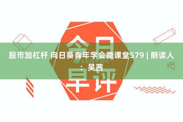 股市加杠杆 向日葵青年学会微课堂579 | 朗读人：吴茜