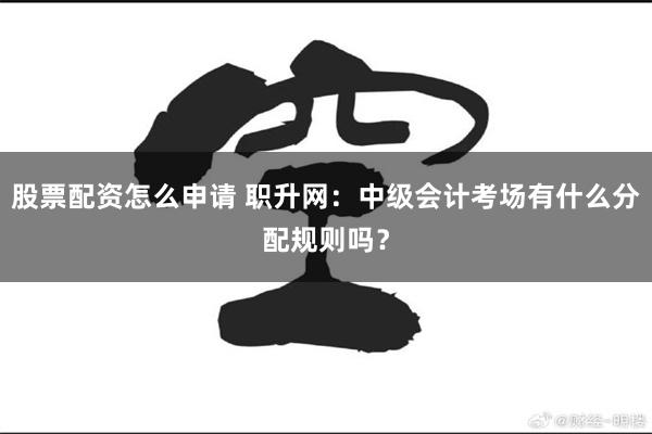 股票配资怎么申请 职升网：中级会计考场有什么分配规则吗？