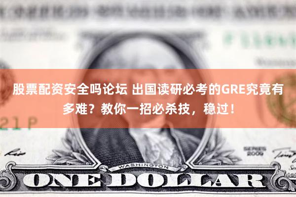 股票配资安全吗论坛 出国读研必考的GRE究竟有多难？教你一招必杀技，稳过！