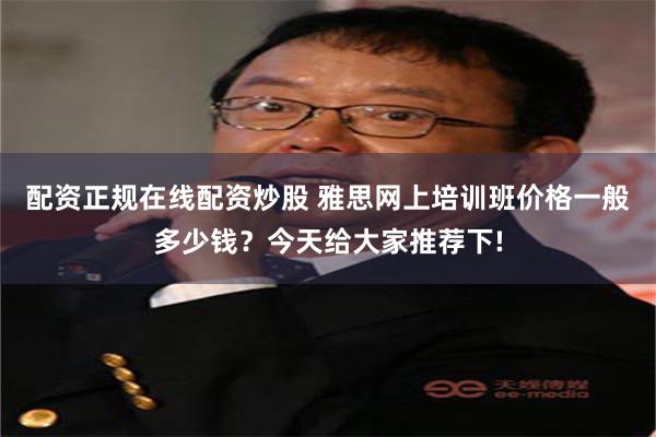 配资正规在线配资炒股 雅思网上培训班价格一般多少钱？今天给大家推荐下!