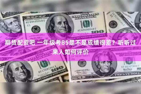 期货配资吧 一年级考85是不是成绩很差？听听过来人如何评价