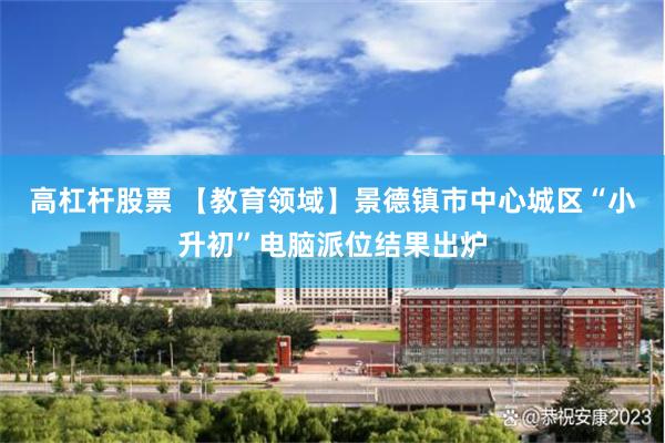 高杠杆股票 【教育领域】景德镇市中心城区“小升初”电脑派位结果出炉