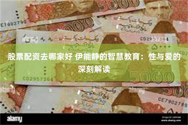 股票配资去哪家好 伊能静的智慧教育：性与爱的深刻解读