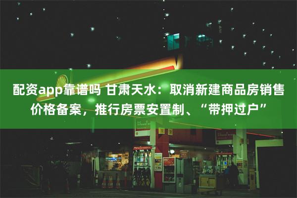 配资app靠谱吗 甘肃天水：取消新建商品房销售价格备案，推行房票安置制、“带押过户”