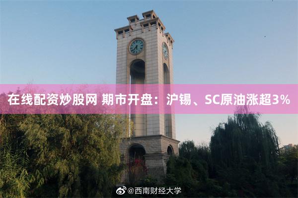 在线配资炒股网 期市开盘：沪锡、SC原油涨超3%