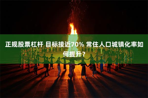 正规股票杠杆 目标接近70% 常住人口城镇化率如何提升？