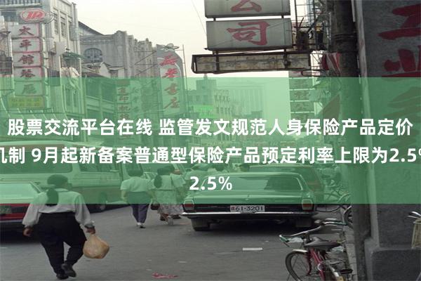 股票交流平台在线 监管发文规范人身保险产品定价机制 9月起新备案普通型保险产品预定利率上限为2.5%