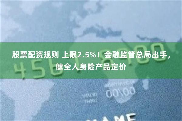 股票配资规则 上限2.5%！金融监管总局出手，健全人身险产品定价