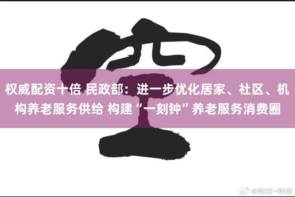 权威配资十倍 民政部：进一步优化居家、社区、机构养老服务供给 构建“一刻钟”养老服务消费圈