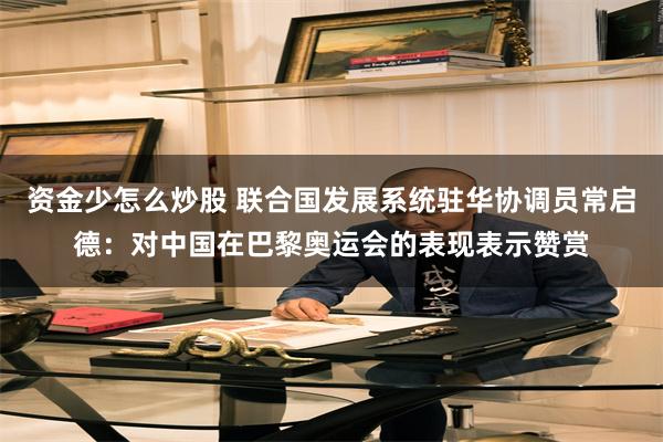 资金少怎么炒股 联合国发展系统驻华协调员常启德：对中国在巴黎奥运会的表现表示赞赏