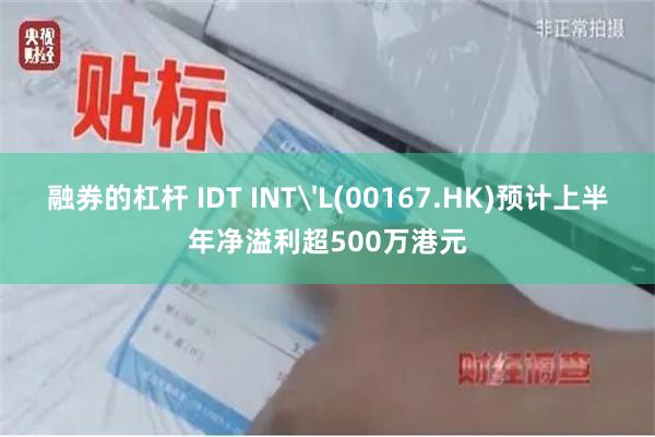 融券的杠杆 IDT INT'L(00167.HK)预计上半年净溢利超500万港元