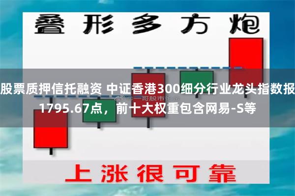 股票质押信托融资 中证香港300细分行业龙头指数报1795.67点，前十大权重包含网易-S等