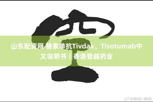 山东配资网 替索单抗Tivdak、Tisotumab中文说明书｜香港登越药业