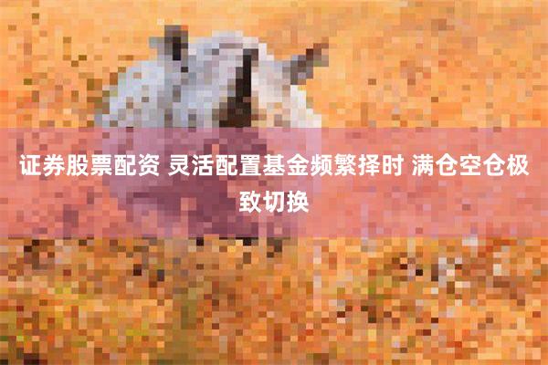 证券股票配资 灵活配置基金频繁择时 满仓空仓极致切换