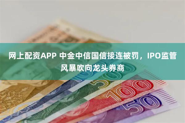 网上配资APP 中金中信国信接连被罚，IPO监管风暴吹向龙头券商