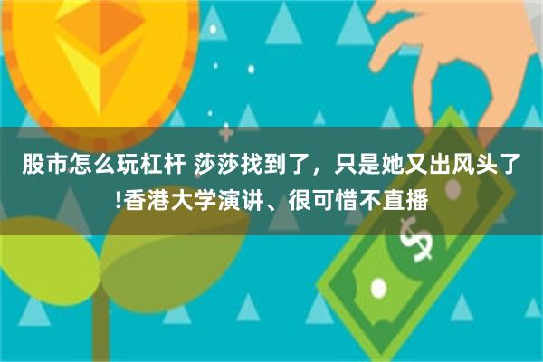 股市怎么玩杠杆 莎莎找到了，只是她又出风头了!香港大学演讲、很可惜不直播