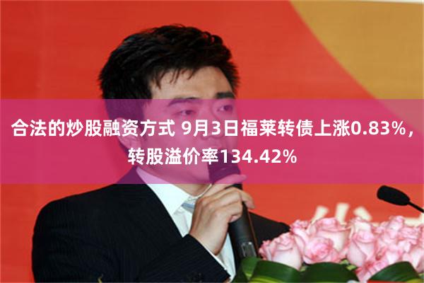 合法的炒股融资方式 9月3日福莱转债上涨0.83%，转股溢价率134.42%