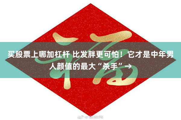 买股票上哪加杠杆 比发胖更可怕！它才是中年男人颜值的最大“杀手”→