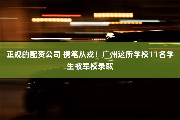 正规的配资公司 携笔从戎！广州这所学校11名学生被军校录取