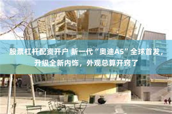 股票杠杆配资开户 新一代“奥迪A5”全球首发，升级全新内饰，外观总算开窍了