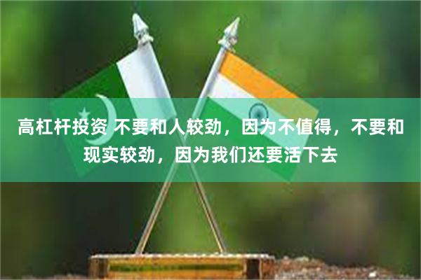 高杠杆投资 不要和人较劲，因为不值得，不要和现实较劲，因为我们还要活下去