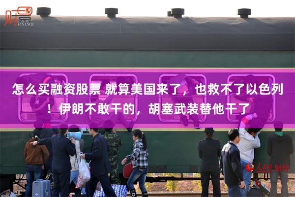 怎么买融资股票 就算美国来了，也救不了以色列！伊朗不敢干的，胡塞武装替他干了