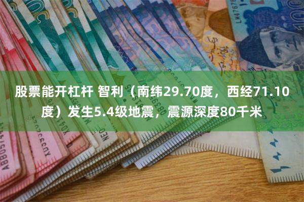 股票能开杠杆 智利（南纬29.70度，西经71.10度）发生5.4级地震，震源深度80千米