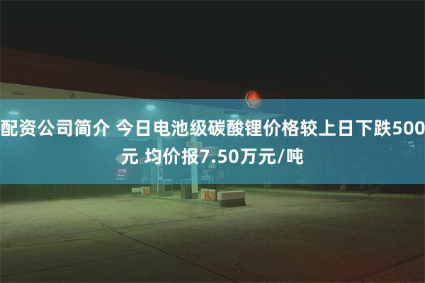 配资公司简介 今日电池级碳酸锂价格较上日下跌500元 均价报7.50万元/吨