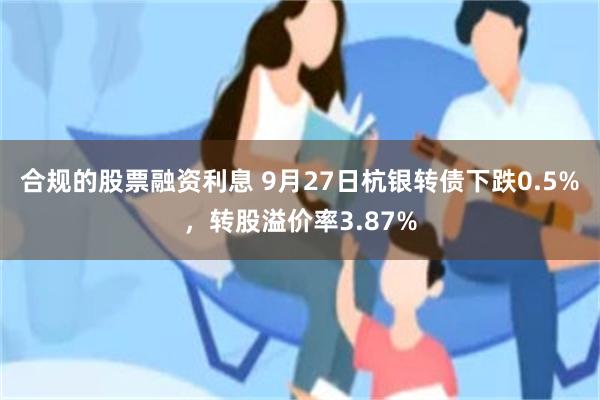 合规的股票融资利息 9月27日杭银转债下跌0.5%，转股溢价率3.87%