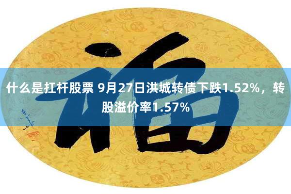 什么是扛杆股票 9月27日洪城转债下跌1.52%，转股溢价率1.57%