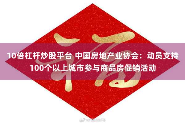 10倍杠杆炒股平台 中国房地产业协会：动员支持100个以上城市参与商品房促销活动