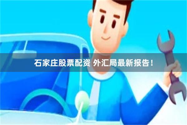 石家庄股票配资 外汇局最新报告！