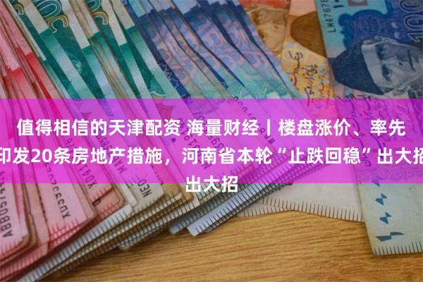 值得相信的天津配资 海量财经丨楼盘涨价、率先印发20条房地产措施，河南省本轮“止跌回稳”出大招