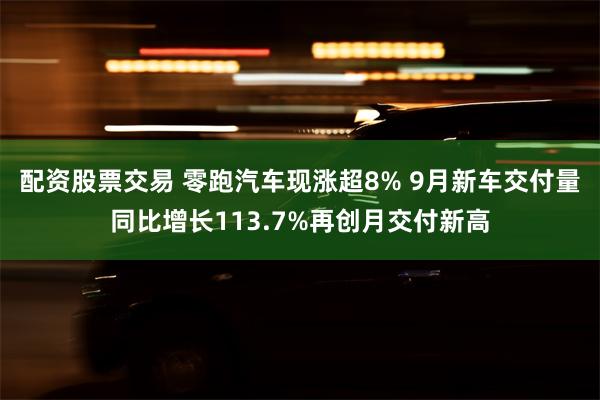 配资股票交易 零跑汽车现涨超8% 9月新车交付量同比增长113.7%再创月交付新高