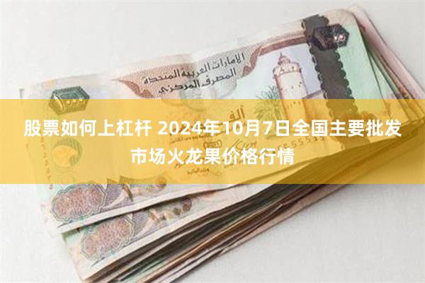 股票如何上杠杆 2024年10月7日全国主要批发市场火龙果价格行情