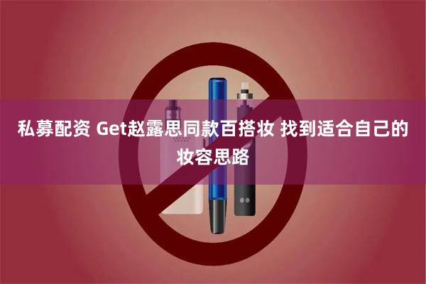 私募配资 Get赵露思同款百搭妆 找到适合自己的妆容思路