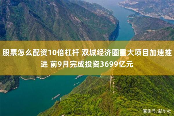 股票怎么配资10倍杠杆 双城经济圈重大项目加速推进 前9月完成投资3699亿元