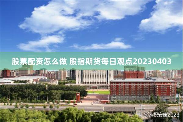 股票配资怎么做 股指期货每日观点20230403