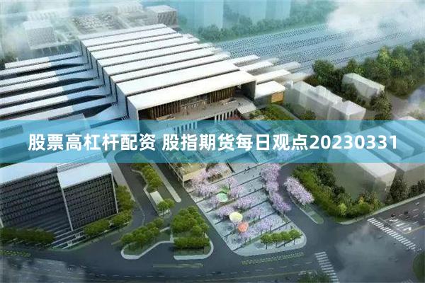 股票高杠杆配资 股指期货每日观点20230331